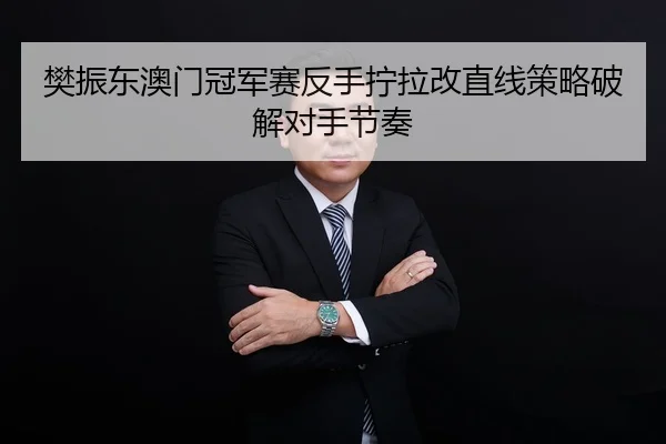 樊振东澳门冠军赛反手拧拉改直线策略破解对手节奏