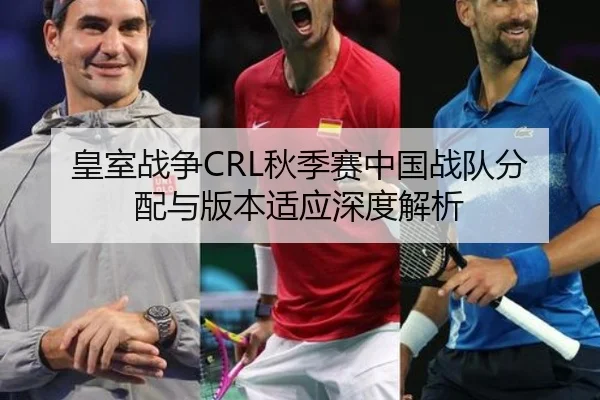 皇室战争CRL秋季赛中国战队分配与版本适应深度解析