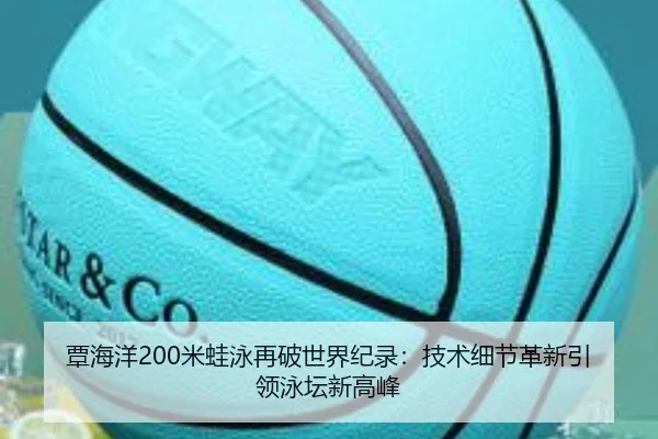 覃海洋200米蛙泳再破世界纪录：技术细节革新引领泳坛新高峰