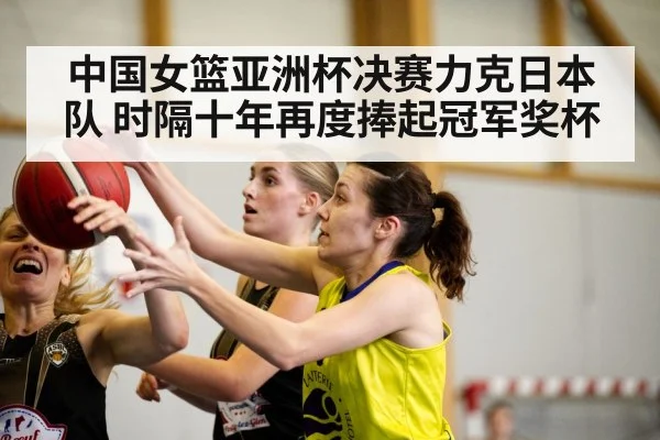 中国女篮亚洲杯决赛力克日本队 时隔十年再度捧起冠军奖杯