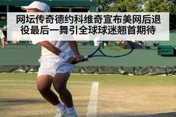 网坛传奇德约科维奇宣布美网后退役最后一舞引全球球迷翘首期待