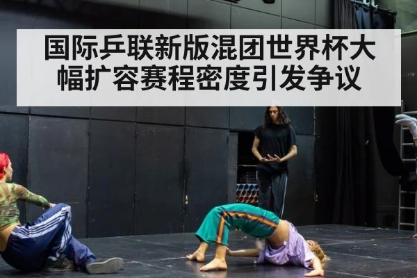 国际乒联新版混团世界杯大幅扩容赛程密度引发争议