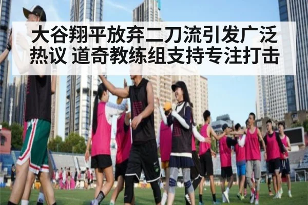 大谷翔平放弃二刀流引发广泛热议 道奇教练组支持专注打击