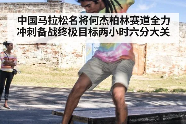 中国马拉松名将何杰柏林赛道全力冲刺备战终极目标两小时六分大关